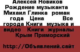 Алексей Новиков “Рождение музыканта“ (Михаил Глинка) роман 1950 года › Цена ­ 250 - Все города Книги, музыка и видео » Книги, журналы   . Крым,Приморский